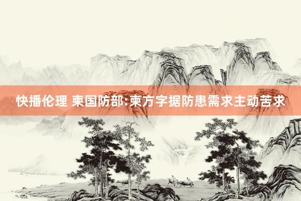 快播伦理 柬国防部:柬方字据防患需求主动苦求