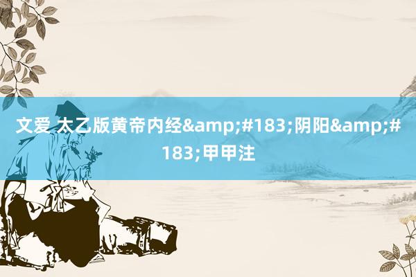 文爱 太乙版黄帝内经&#183;阴阳&#183;甲甲注