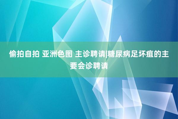 偷拍自拍 亚洲色图 主诊聘请|糖尿病足坏疽的主要会诊聘请