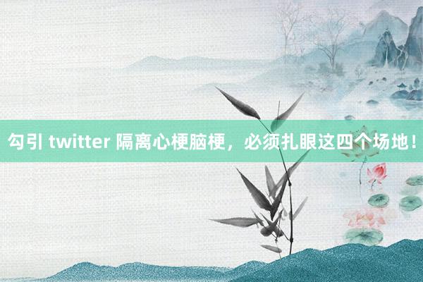 勾引 twitter 隔离心梗脑梗,必须扎眼这四个场地!