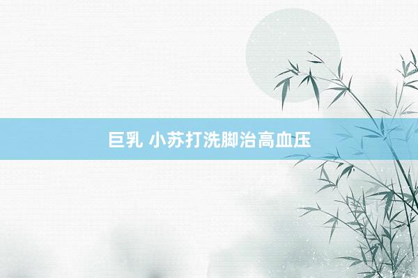 巨乳 小苏打洗脚治高血压