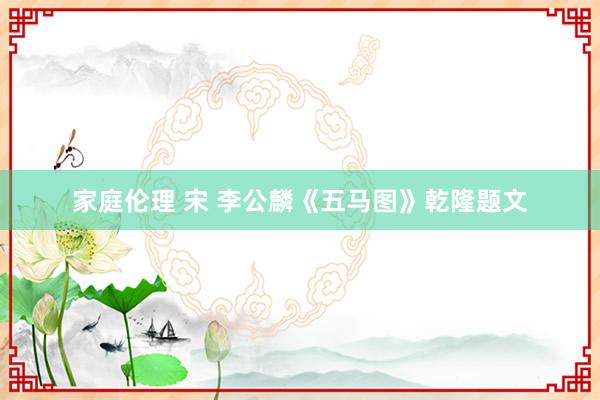 家庭伦理 宋 李公麟《五马图》乾隆题文