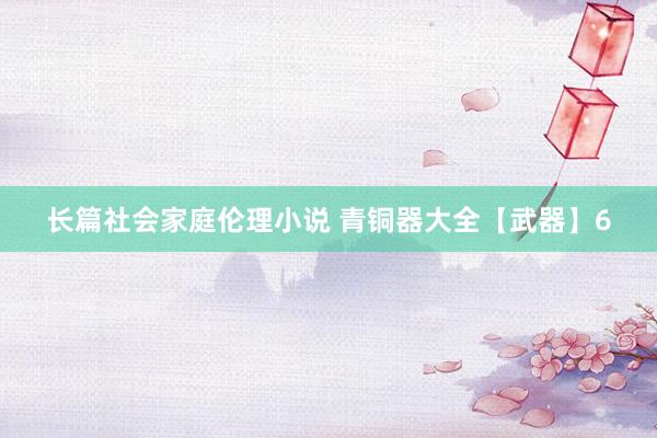 长篇社会家庭伦理小说 青铜器大全【武器】6