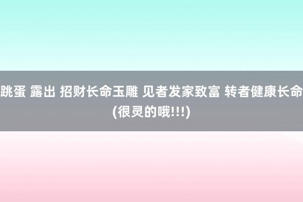 跳蛋 露出 招财长命玉雕 见者发家致富 转者健康长命(很灵的哦!!!)