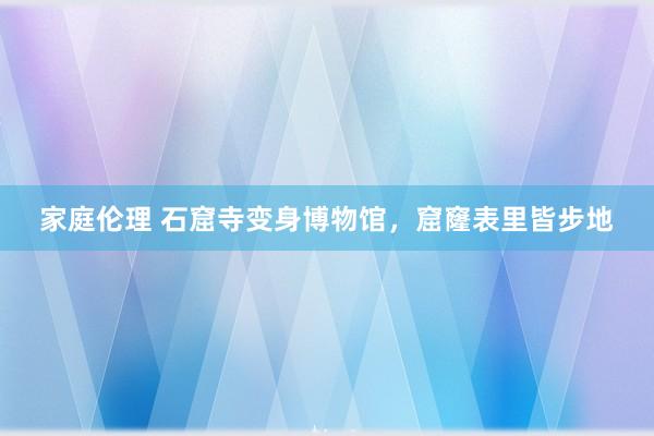 家庭伦理 石窟寺变身博物馆，窟窿表里皆步地