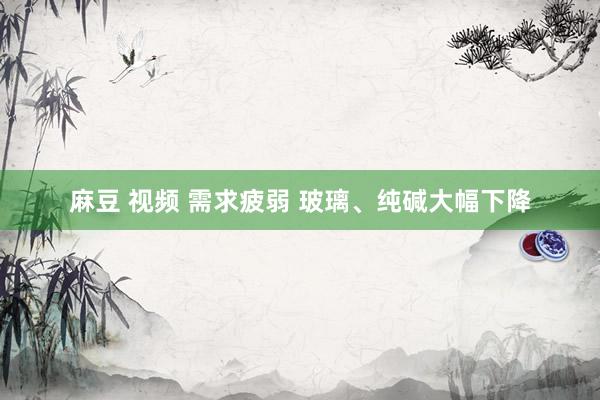 麻豆 视频 需求疲弱 玻璃、纯碱大幅下降