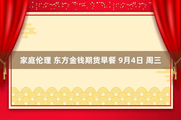 家庭伦理 东方金钱期货早餐 9月4日 周三