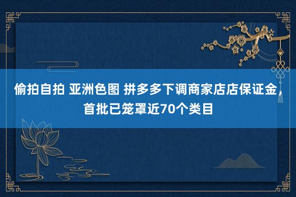 偷拍自拍 亚洲色图 拼多多下调商家店店保证金，首批已笼罩近70个类目