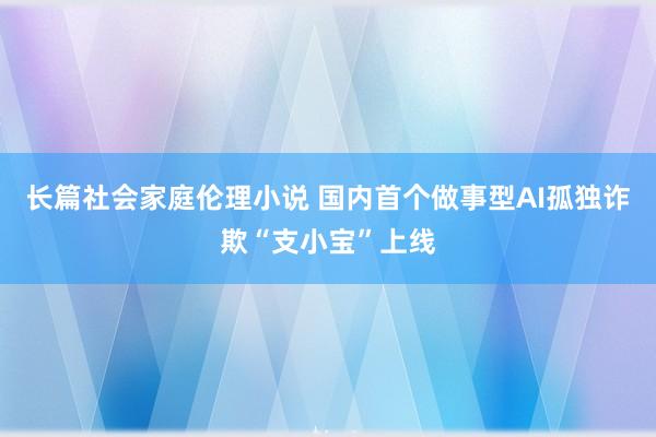长篇社会家庭伦理小说 国内首个做事型AI孤独诈欺“支小宝”上线