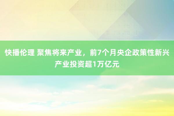 快播伦理 聚焦将来产业，前7个月央企政策性新兴产业投资超1万亿元