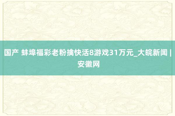国产 蚌埠福彩老粉擒快活8游戏31万元_大皖新闻 | 安徽网