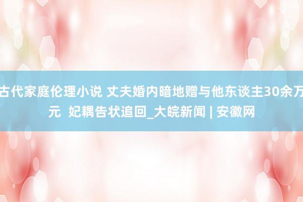 古代家庭伦理小说 丈夫婚内暗地赠与他东谈主30余万元  妃耦告状追回_大皖新闻 | 安徽网
