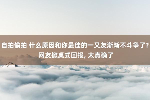 自拍偷拍 什么原因和你最佳的一又友渐渐不斗争了? 网友掀桌式回报， 太真确了