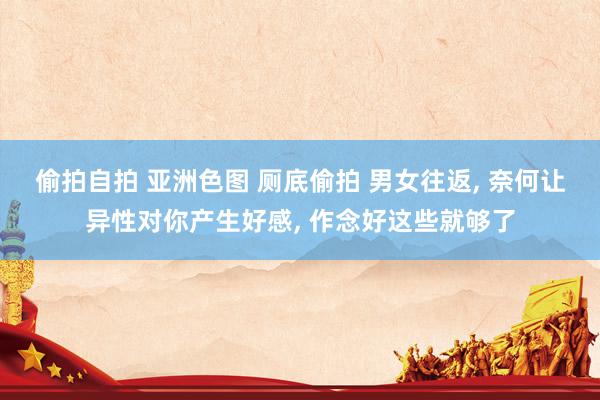 偷拍自拍 亚洲色图 厕底偷拍 男女往返， 奈何让异性对你产生好感， 作念好这些就够了