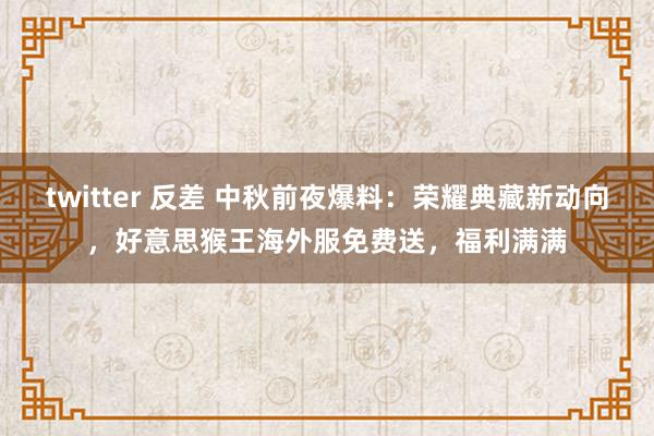 twitter 反差 中秋前夜爆料：荣耀典藏新动向，好意思猴王海外服免费送，福利满满