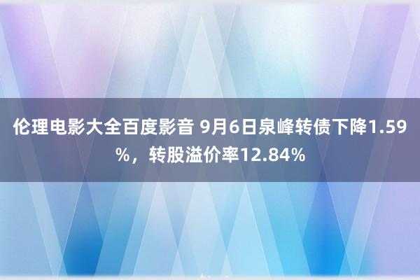 伦理电影大全百度影音 9月6日泉峰转债下降1.59%，转股溢价率12.84%