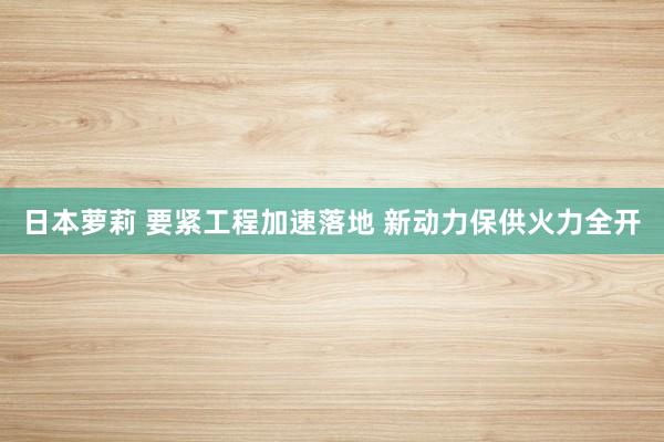 日本萝莉 要紧工程加速落地 新动力保供火力全开