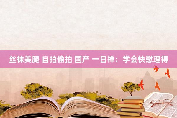 丝袜美腿 自拍偷拍 国产 一日禅：学会快慰理得