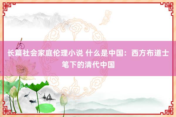 长篇社会家庭伦理小说 什么是中国：西方布道士笔下的清代中国