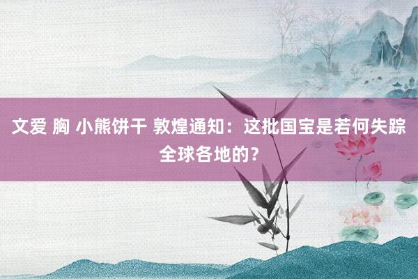 文爱 胸 小熊饼干 敦煌通知：这批国宝是若何失踪全球各地的？