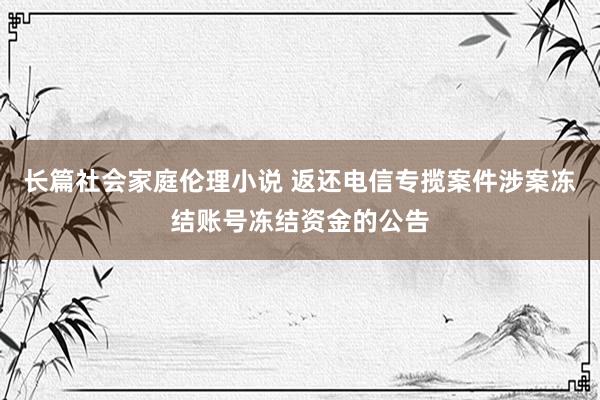 长篇社会家庭伦理小说 返还电信专揽案件涉案冻结账号冻结资金的公告