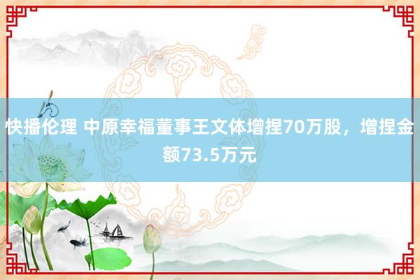快播伦理 中原幸福董事王文体增捏70万股，增捏金额73.5万元