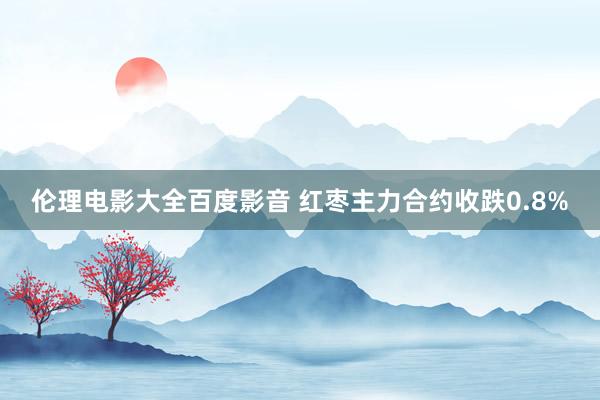 伦理电影大全百度影音 红枣主力合约收跌0.8%