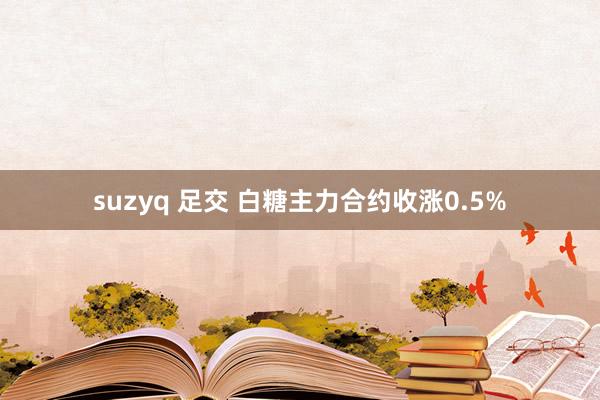 suzyq 足交 白糖主力合约收涨0.5%