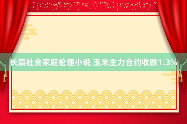 长篇社会家庭伦理小说 玉米主力合约收跌1.3%