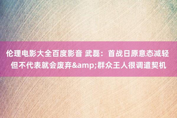 伦理电影大全百度影音 武磊：首战日原意态减轻 但不代表就会废弃&群众王人很调遣契机