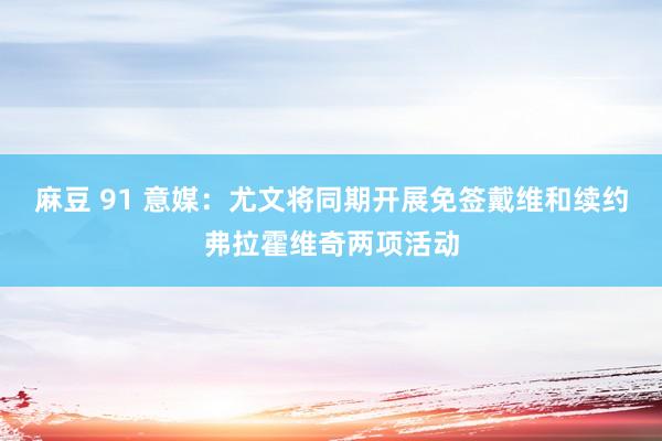 麻豆 91 意媒：尤文将同期开展免签戴维和续约弗拉霍维奇两项活动