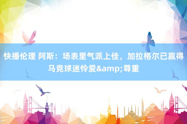 快播伦理 阿斯：场表里气派上佳，加拉格尔已赢得马竞球迷怜爱&尊重