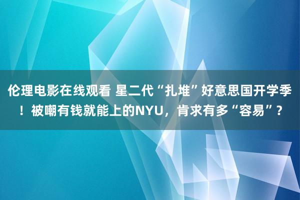 伦理电影在线观看 星二代“扎堆”好意思国开学季！被嘲有钱就能上的NYU，肯求有多“容易”？