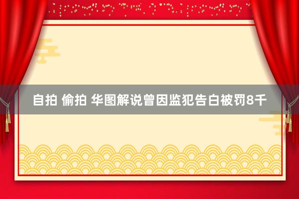 自拍 偷拍 华图解说曾因监犯告白被罚8千