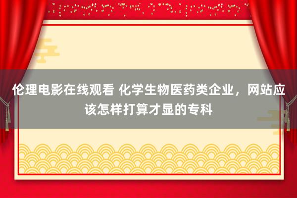伦理电影在线观看 化学生物医药类企业，网站应该怎样打算才显的专科