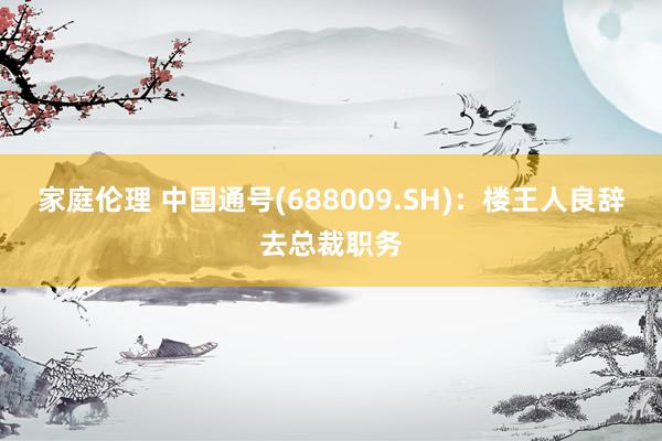 家庭伦理 中国通号(688009.SH)：楼王人良辞去总裁职务