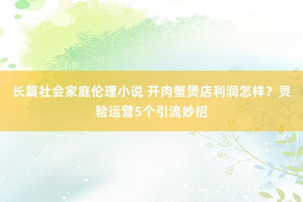 长篇社会家庭伦理小说 开肉蟹煲店利润怎样？灵验运营5个引流妙招