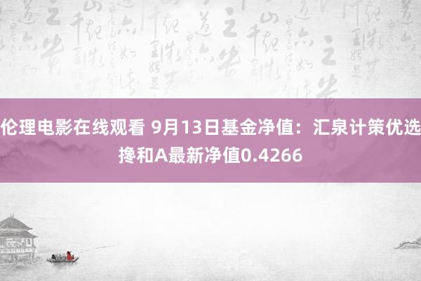 伦理电影在线观看 9月13日基金净值：汇泉计策优选搀和A最新净值0.4266