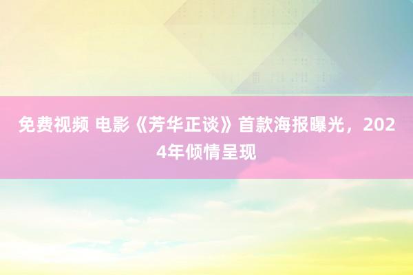 免费视频 电影《芳华正谈》首款海报曝光，2024年倾情呈现