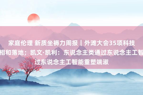 家庭伦理 新质坐褥力周报｜外滩大会35项科技效果初度亮相和落地；凯文·凯利：东说念主类通过东说念主工智能重塑端淑