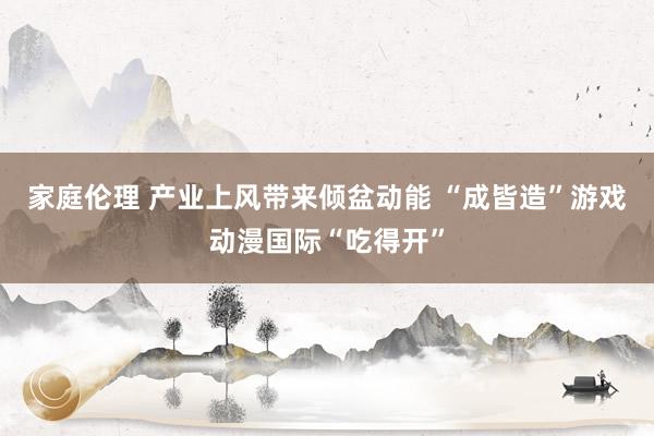 家庭伦理 产业上风带来倾盆动能 “成皆造”游戏动漫国际“吃得开”