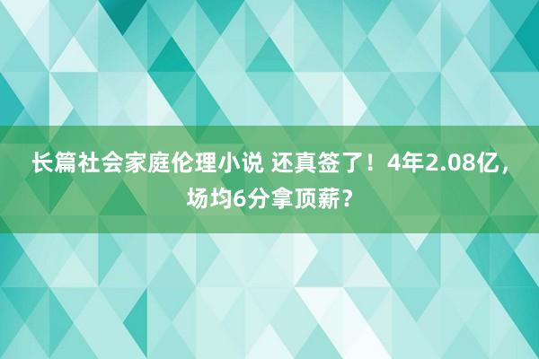 长篇社会家庭伦理小说 还真签了！4年2.08亿，场均6分拿顶薪？