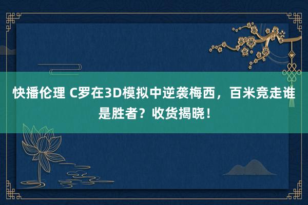 快播伦理 C罗在3D模拟中逆袭梅西，百米竞走谁是胜者？收货揭晓！