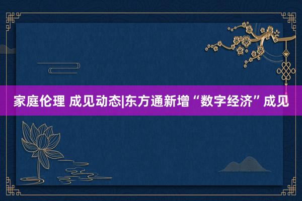 家庭伦理 成见动态|东方通新增“数字经济”成见