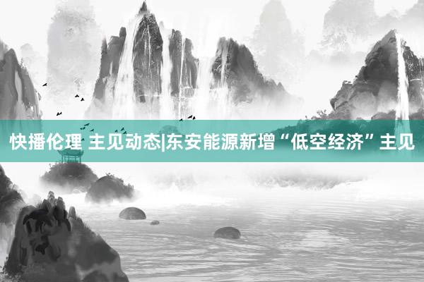 快播伦理 主见动态|东安能源新增“低空经济”主见