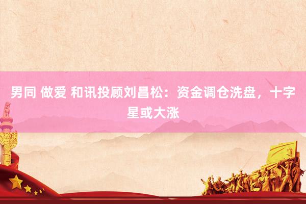 男同 做爱 和讯投顾刘昌松：资金调仓洗盘，十字星或大涨
