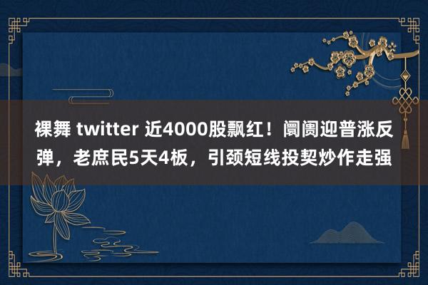 裸舞 twitter 近4000股飘红！阛阓迎普涨反弹，老庶民5天4板，引颈短线投契炒作走强