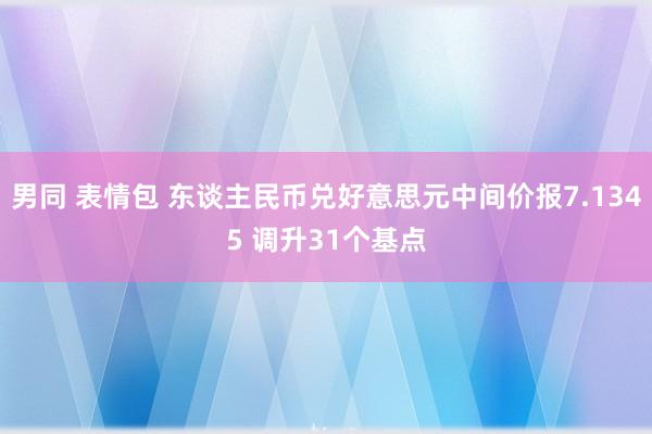 男同 表情包 东谈主民币兑好意思元中间价报7.1345 调升31个基点