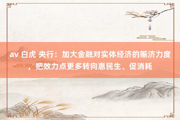 av 白虎 央行：加大金融对实体经济的赈济力度，把效力点更多转向惠民生、促消耗