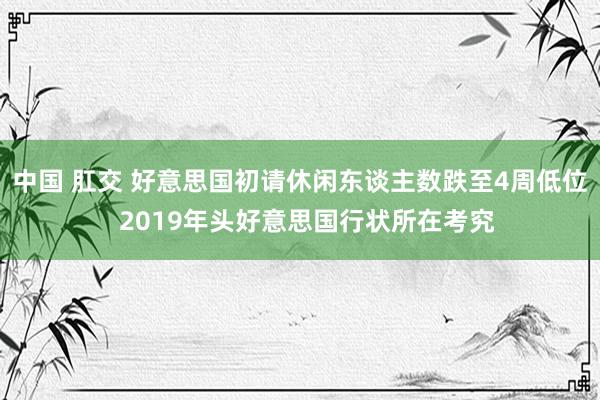 中国 肛交 好意思国初请休闲东谈主数跌至4周低位  2019年头好意思国行状所在考究